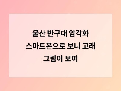 디지털 기술로 역사가 가까워졌다 암각화를 스마트폰으로 감상할 수 있는 방법