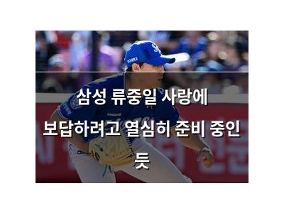 삼성 류중일 사랑에 보답하려고 열심히 준비 중인 듯