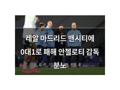 레알 마드리드 맨시티에 0대1로 패해 안첼로티 감독 분노