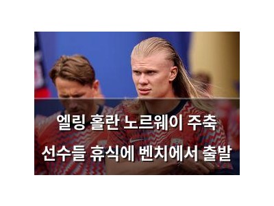 엘링 홀란 노르웨이 주축 선수들 휴식에 벤치에서 출발